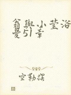 翁与小莹浴室欢爱51章