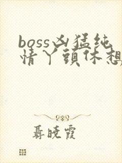 boss凶猛纯情丫头休想逃