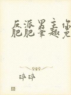 反派男主你好坏肥肥笔趣免费下载