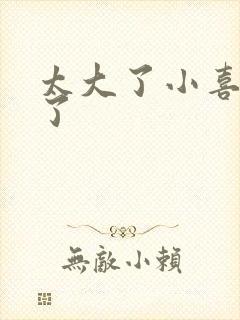 太大了小喜涨死了