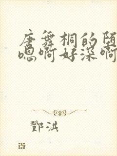 唐舞桐的堕落H嗯啊好深啊