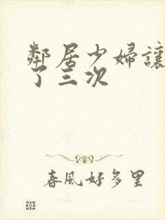 邻居少妇让我爽了三次