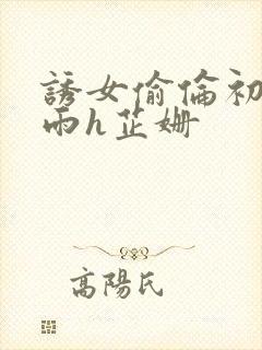 诱女偷伦初尝云雨h芷姗