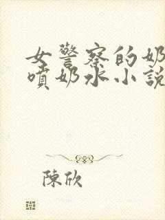 女警察的奶头又喷奶水小说