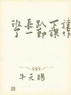 班长趴下让我C了一节课作文