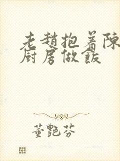 老赵抱着陈婷在厨房做饭