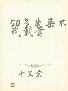 50多岁岳不让我戴套