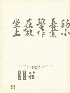 坐在学长的巨大上做作业小说