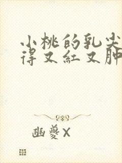 小桃的乳尖被吸得又红又肿