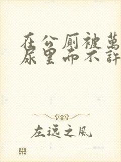 在公厕被万人C尿里面不许漏出来