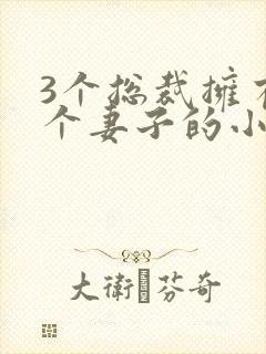 3个总裁拥有一个妻子的小说