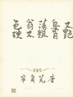 色翁荡息又大又硬又粗肖艳