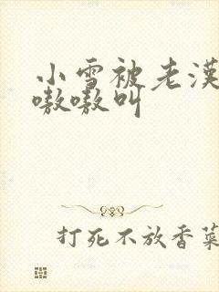 小雪被老汉玩得嗷嗷叫