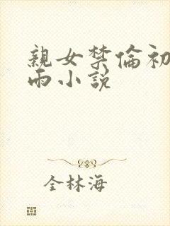 亲女禁伦初尝云雨小说