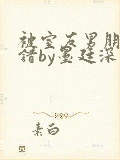 被室友男朋友认错by墨廷深 小说