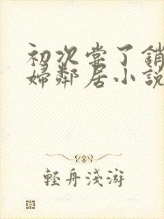 初次尝了销魂少妇邻居小说