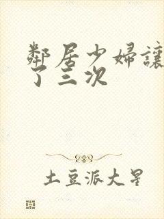 邻居少妇让我爽了三次