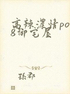 高辣浓情po18御宅屋
