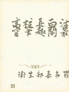 高校长白沽无弹窗笔趣阁最新章节