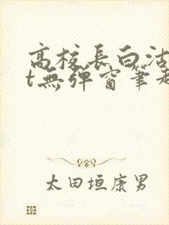 高校长白沽txt无弹窗笔趣阁