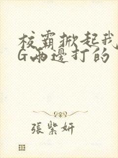 校霸掀起我光PG两边打的