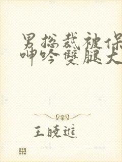 男总裁被保镖c呻吟双腿大张bl