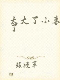 太大了小喜涨死了