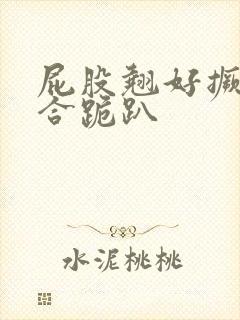 屁股翘好撅高迎合跪趴