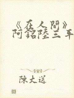 《在人间》采薇阿铭陆三平小说