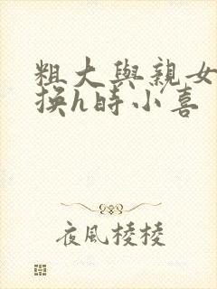 粗大与亲女伦交换h时小喜