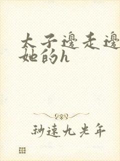 太子边走边挺进她的h