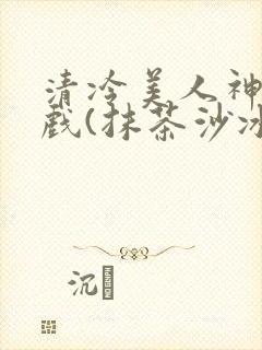 清冷美人神奇游戏(抹茶沙冰)