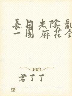 长日光阴 乱作一团 麻花全文无删减