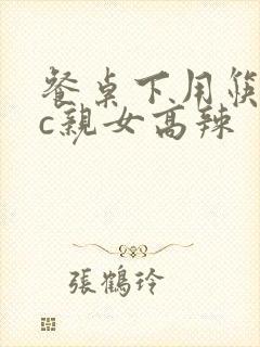 餐桌下用筷子狂c亲女高辣