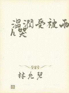 温润受被两个攻h哭