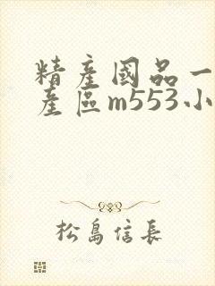 精产国品一二三产区m553小说