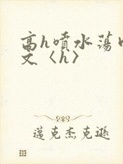 高h喷水荡肉欲文〈h〉