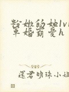 粉嫩的她1v1军婚霸爱h