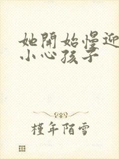 她开始慢迎迎合小心孩子