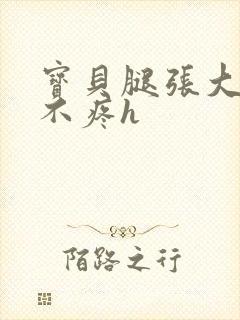 宝贝腿张大点就不疼h