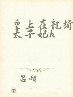 皇上在龙椅上c太子妃h