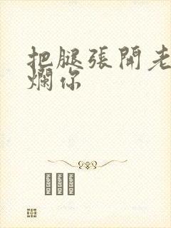 把腿张开老子臊烂你