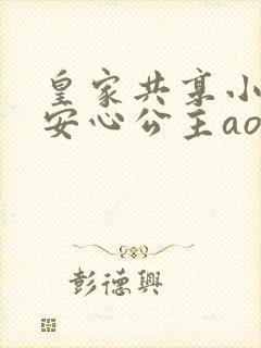 皇家共享小公主安心公主aor免费阅读