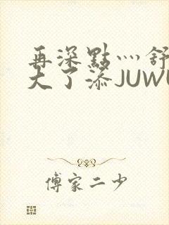 再深点灬舒服灬大了添JUWU