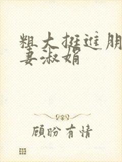 粗大挺进朋友人妻淑娟