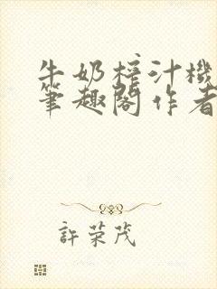 牛奶榨汁机po笔趣阁作者臣年