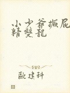 小少爷撅屁股授精双龙