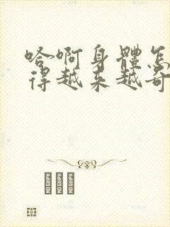 哈啊身体怎么变得越来越奇怪了