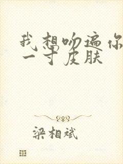 我想吻遍你的每一寸皮肤