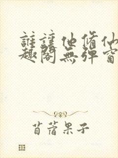 谁让他修仙的笔趣阁无弹窗